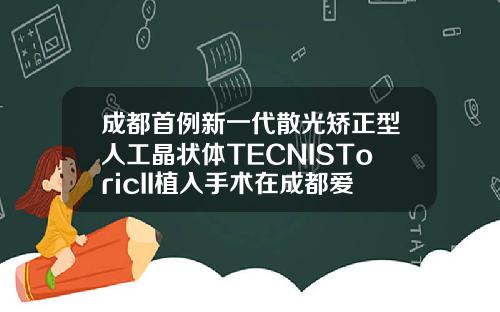成都首例新一代散光矫正型人工晶状体TECNISToricII植入手术在成都爱尔眼科医院顺利完成爱尔眼科医院做双眼皮手术怎么样