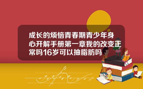 成长的烦恼青春期青少年身心开解手册第一章我的改变正常吗16岁可以抽脂肪吗