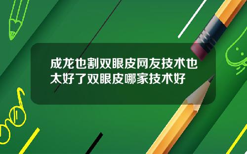 成龙也割双眼皮网友技术也太好了双眼皮哪家技术好