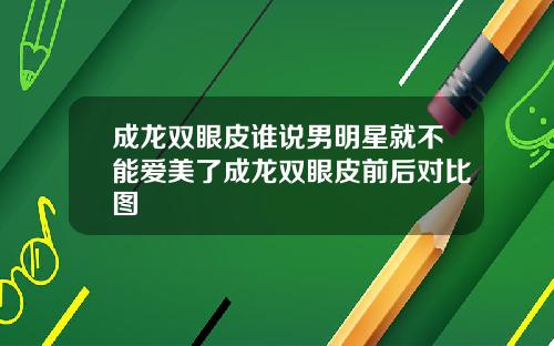 成龙双眼皮谁说男明星就不能爱美了成龙双眼皮前后对比图