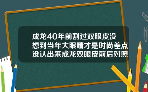 成龙40年前割过双眼皮没想到当年大眼睛才是时尚差点没认出来成龙双眼皮前后对照图