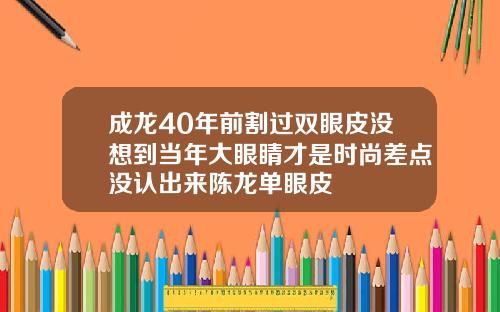 成龙40年前割过双眼皮没想到当年大眼睛才是时尚差点没认出来陈龙单眼皮