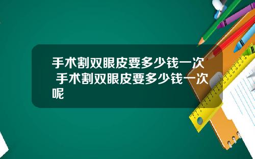 手术割双眼皮要多少钱一次 手术割双眼皮要多少钱一次呢