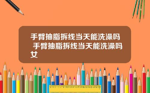 手臂抽脂拆线当天能洗澡吗 手臂抽脂拆线当天能洗澡吗女