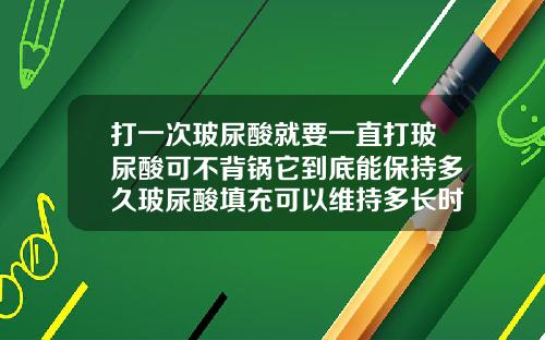 打一次玻尿酸就要一直打玻尿酸可不背锅它到底能保持多久玻尿酸填充可以维持多长时间
