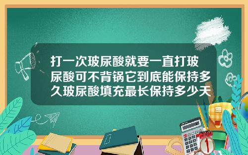 打一次玻尿酸就要一直打玻尿酸可不背锅它到底能保持多久玻尿酸填充最长保持多少天