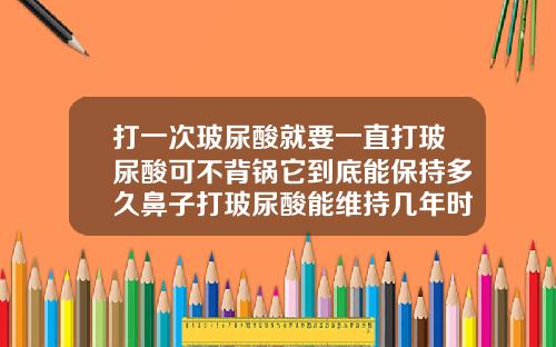 打一次玻尿酸就要一直打玻尿酸可不背锅它到底能保持多久鼻子打玻尿酸能维持几年时间
