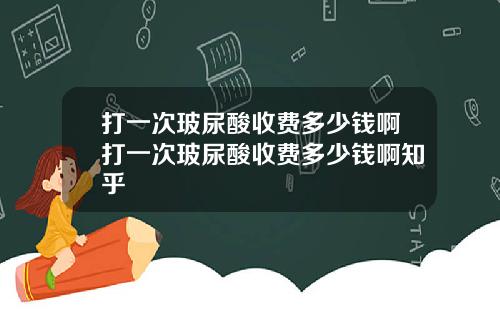 打一次玻尿酸收费多少钱啊打一次玻尿酸收费多少钱啊知乎