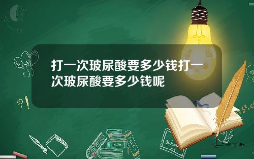 打一次玻尿酸要多少钱打一次玻尿酸要多少钱呢