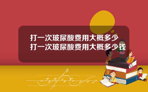 打一次玻尿酸费用大概多少打一次玻尿酸费用大概多少钱