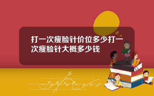 打一次瘦脸针价位多少打一次瘦脸针大概多少钱