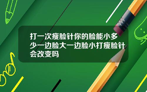 打一次瘦脸针你的脸能小多少一边脸大一边脸小打瘦脸针会改变吗