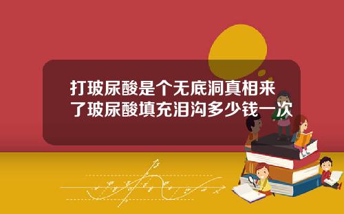 打玻尿酸是个无底洞真相来了玻尿酸填充泪沟多少钱一次