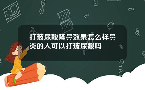 打玻尿酸隆鼻效果怎么样鼻炎的人可以打玻尿酸吗