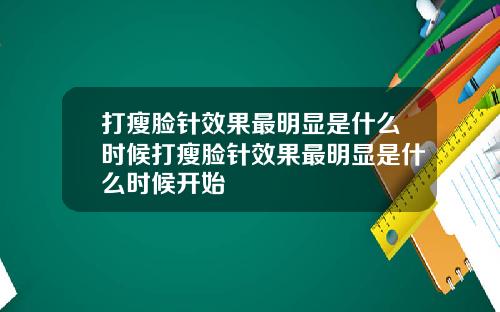打瘦脸针效果最明显是什么时候打瘦脸针效果最明显是什么时候开始