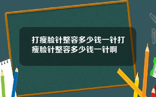 打瘦脸针整容多少钱一针打瘦脸针整容多少钱一针啊