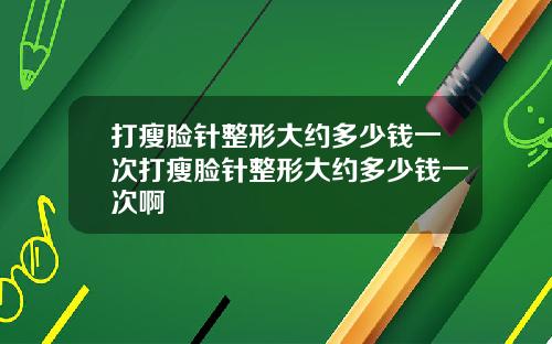打瘦脸针整形大约多少钱一次打瘦脸针整形大约多少钱一次啊