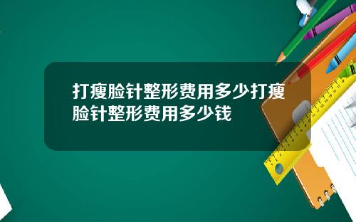 打瘦脸针整形费用多少打瘦脸针整形费用多少钱