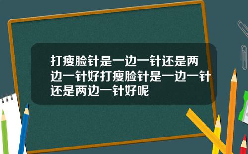 打瘦脸针是一边一针还是两边一针好打瘦脸针是一边一针还是两边一针好呢