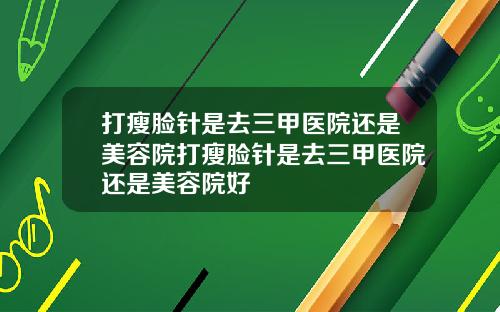 打瘦脸针是去三甲医院还是美容院打瘦脸针是去三甲医院还是美容院好