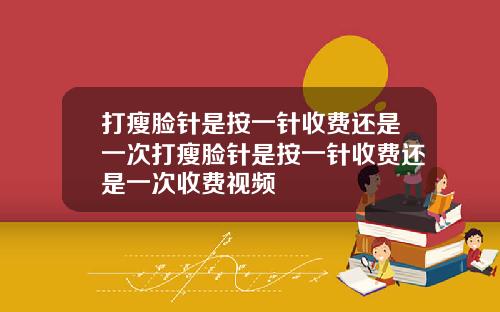打瘦脸针是按一针收费还是一次打瘦脸针是按一针收费还是一次收费视频