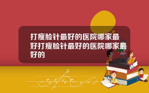 打瘦脸针最好的医院哪家最好打瘦脸针最好的医院哪家最好的