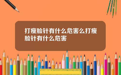 打瘦脸针有什么危害么打瘦脸针有什么危害