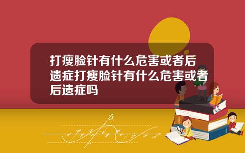 打瘦脸针有什么危害或者后遗症打瘦脸针有什么危害或者后遗症吗