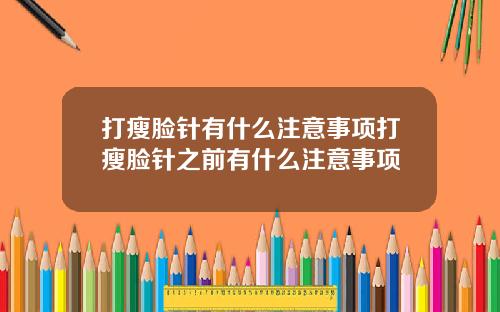 打瘦脸针有什么注意事项打瘦脸针之前有什么注意事项