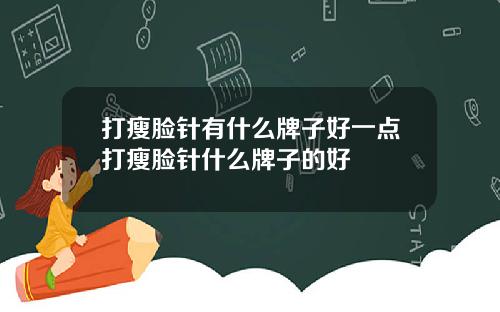 打瘦脸针有什么牌子好一点打瘦脸针什么牌子的好