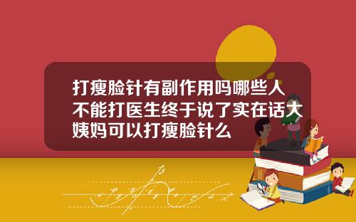 打瘦脸针有副作用吗哪些人不能打医生终于说了实在话大姨妈可以打瘦脸针么