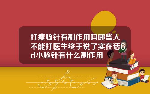 打瘦脸针有副作用吗哪些人不能打医生终于说了实在话6d小脸针有什么副作用