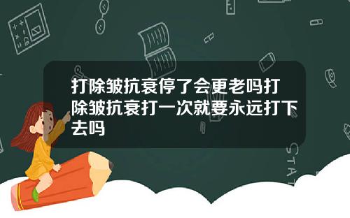 打除皱抗衰停了会更老吗打除皱抗衰打一次就要永远打下去吗