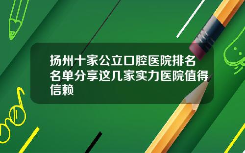 扬州十家公立口腔医院排名名单分享这几家实力医院值得信赖