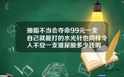 抽脂不当会夺命99元一支自己就能打的水光针也同样令人不安一支玻尿酸多少钱啊