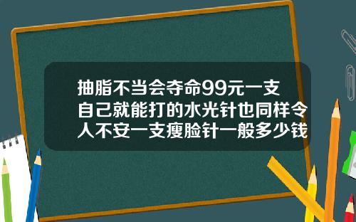 抽脂不当会夺命99元一支自己就能打的水光针也同样令人不安一支瘦脸针一般多少钱啊图片