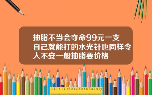 抽脂不当会夺命99元一支自己就能打的水光针也同样令人不安一般抽脂要价格