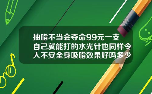 抽脂不当会夺命99元一支自己就能打的水光针也同样令人不安全身吸脂效果好吗多少钱