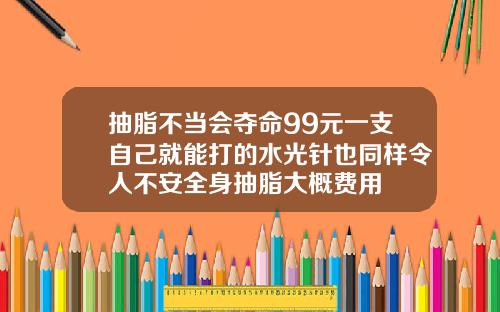抽脂不当会夺命99元一支自己就能打的水光针也同样令人不安全身抽脂大概费用