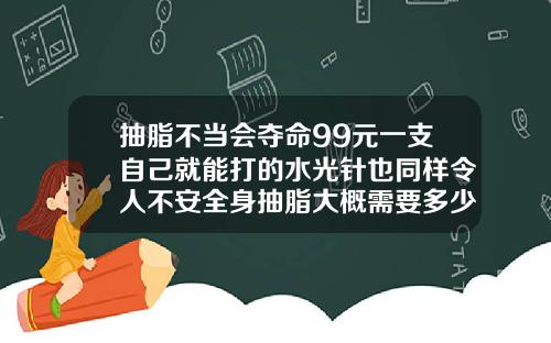 抽脂不当会夺命99元一支自己就能打的水光针也同样令人不安全身抽脂大概需要多少钱15斤