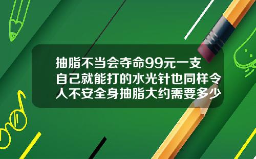 抽脂不当会夺命99元一支自己就能打的水光针也同样令人不安全身抽脂大约需要多少钱