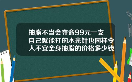 抽脂不当会夺命99元一支自己就能打的水光针也同样令人不安全身抽脂的价格多少钱