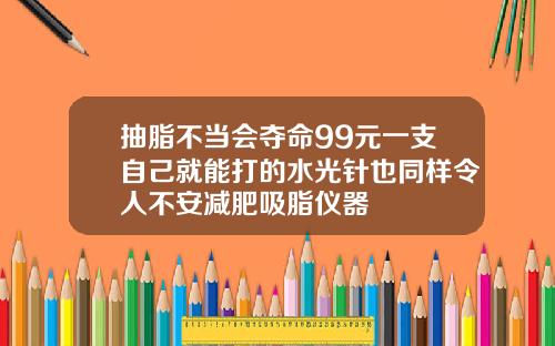 抽脂不当会夺命99元一支自己就能打的水光针也同样令人不安减肥吸脂仪器