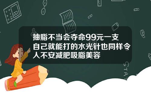 抽脂不当会夺命99元一支自己就能打的水光针也同样令人不安减肥吸脂美容