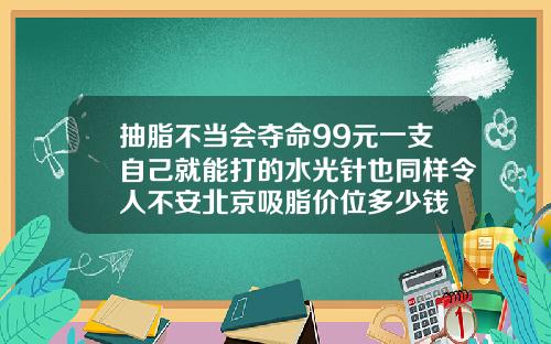 抽脂不当会夺命99元一支自己就能打的水光针也同样令人不安北京吸脂价位多少钱