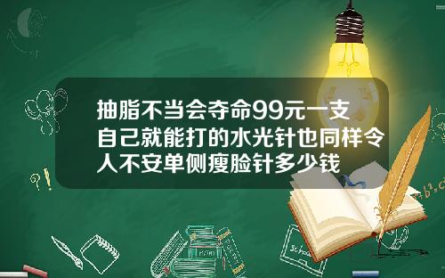 抽脂不当会夺命99元一支自己就能打的水光针也同样令人不安单侧瘦脸针多少钱