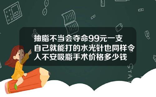 抽脂不当会夺命99元一支自己就能打的水光针也同样令人不安吸脂手术价格多少钱