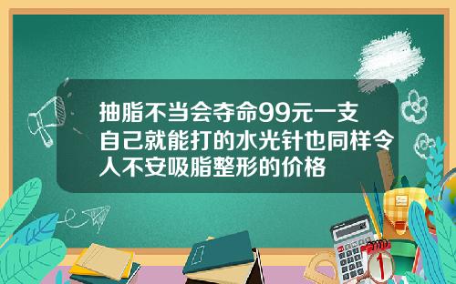 抽脂不当会夺命99元一支自己就能打的水光针也同样令人不安吸脂整形的价格