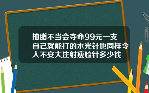 抽脂不当会夺命99元一支自己就能打的水光针也同样令人不安大注射瘦脸针多少钱