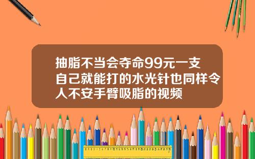 抽脂不当会夺命99元一支自己就能打的水光针也同样令人不安手臂吸脂的视频